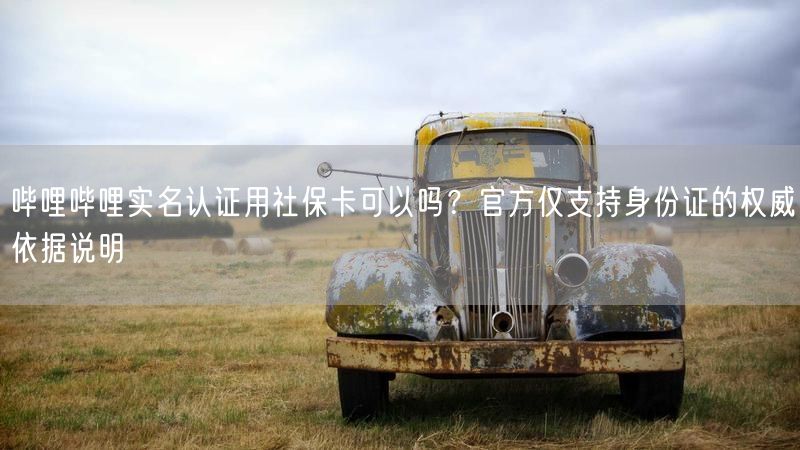 哔哩哔哩实名认证用社保卡可以吗？官方仅支持身份证的权威依据说明