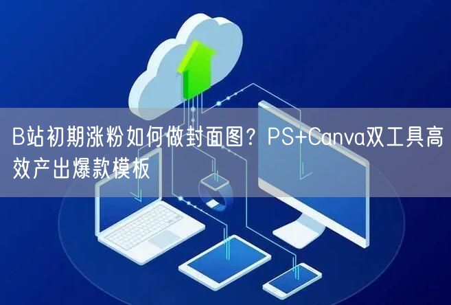 B站初期涨粉如何做封面图？PS+Canva双工具高效产出爆款模板