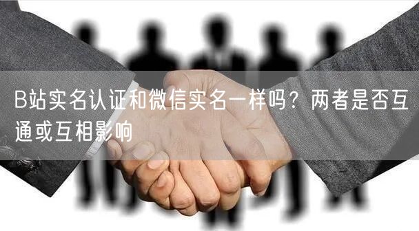 B站实名认证和微信实名一样吗？两者是否互通或互相影响
