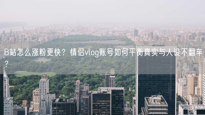 B站怎么涨粉更快？情侣vlog账号如何平衡真实与人设不翻车？