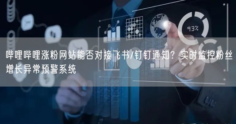 哔哩哔哩涨粉网站能否对接飞书/钉钉通知？实时监控粉丝增长异常预警系统