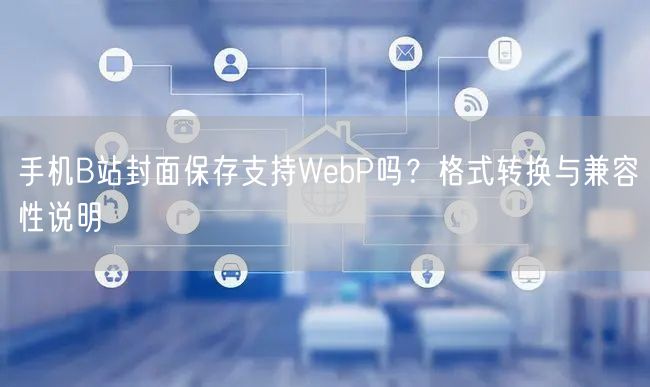 手机B站封面保存支持WebP吗？格式转换与兼容性说明