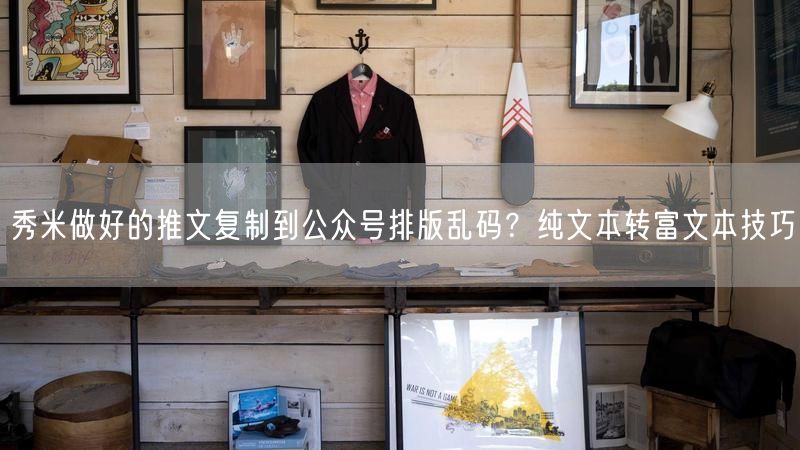 秀米做好的推文复制到公众号排版乱码？纯文本转富文本技巧