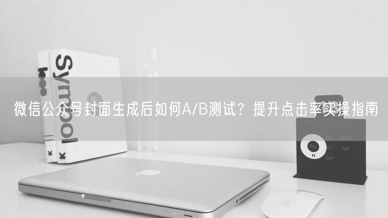 微信公众号封面生成后如何A/B测试？提升点击率实操指南