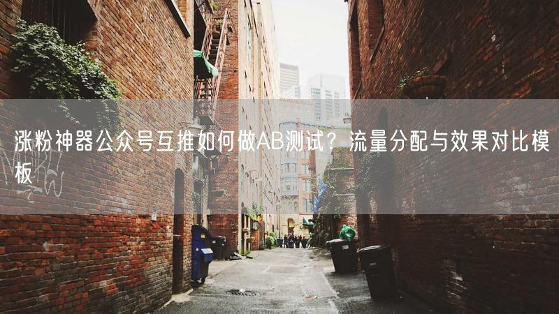 涨粉神器公众号互推如何做AB测试？流量分配与效果对比模板