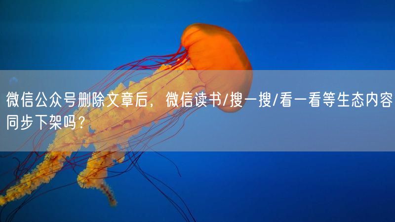 微信公众号删除文章后，微信读书/搜一搜/看一看等生态内容同步下架吗？