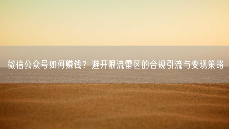 微信公众号如何赚钱？避开限流雷区的合规引流与变现策略