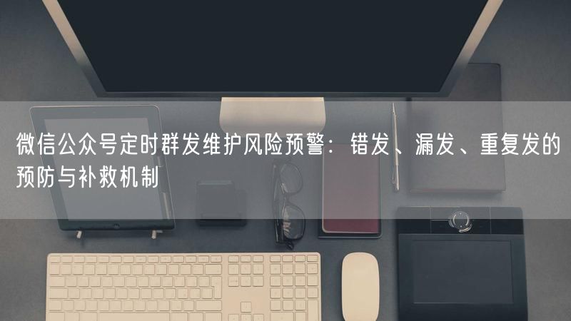 微信公众号定时群发维护风险预警：错发、漏发、重复发的预防与补救机制