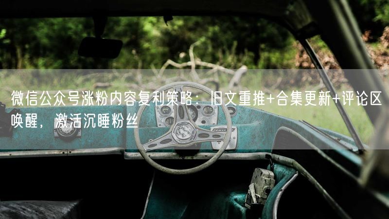 微信公众号涨粉内容复利策略：旧文重推+合集更新+评论区唤醒，激活沉睡粉丝