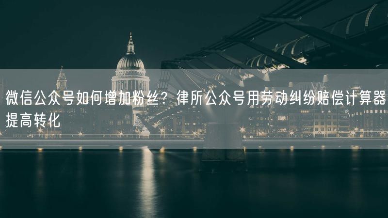 微信公众号如何增加粉丝？律所公众号用劳动纠纷赔偿计算器提高转化