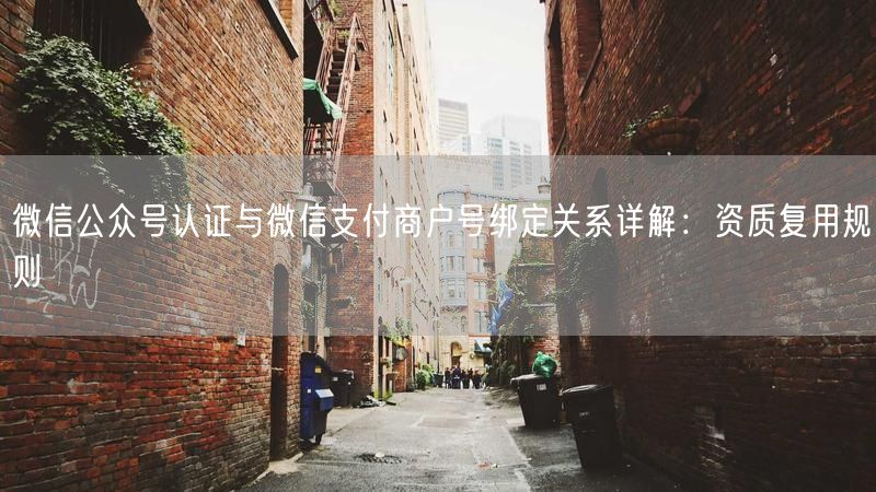 微信公众号认证与微信支付商户号绑定关系详解：资质复用规则