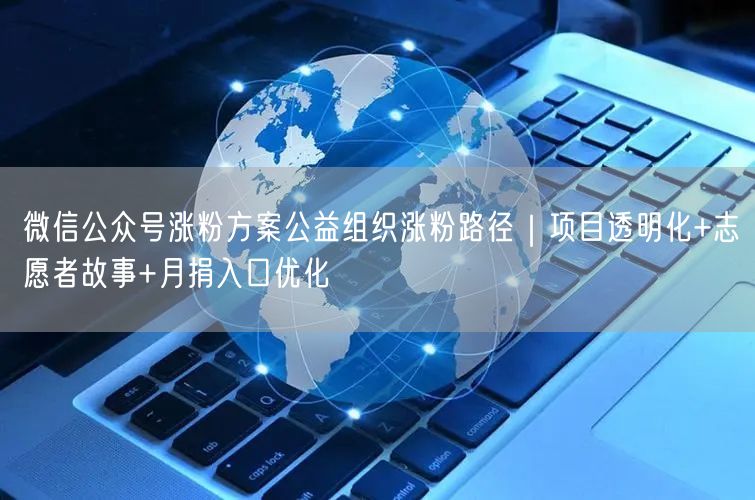 微信公众号涨粉方案公益组织涨粉路径｜项目透明化+志愿者故事+月捐入口优化