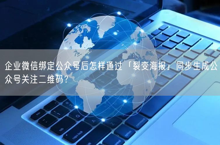 <strong>企业微信绑定公众号后怎样通过「裂变海报」同步生成公众号关注二维码？</strong>